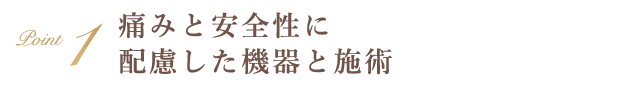 Point1 痛みと安全性に配慮した機器と施術