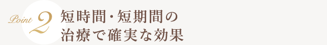 Point2 短時間・短期間の治療で確実な効果