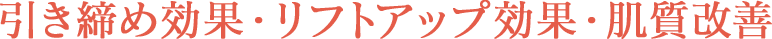 引き締め効果・リフトアップ効果・肌質改善